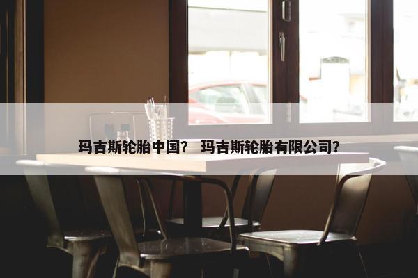玛吉斯轮胎中国？ 玛吉斯轮胎有限公司？