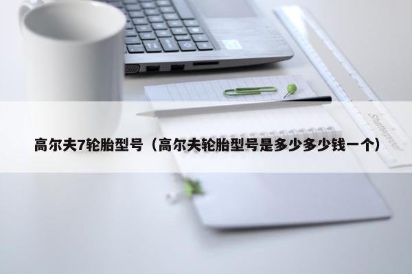 高尔夫7轮胎型号（高尔夫轮胎型号是多少多少钱一个）