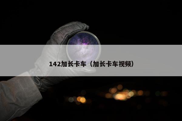 142加长卡车（加长卡车视频）