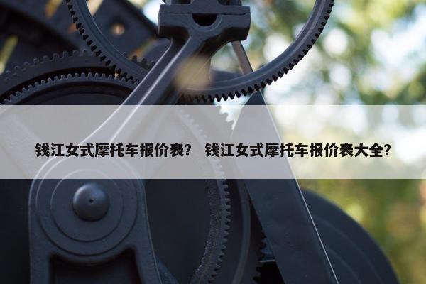 钱江女式摩托车报价表？ 钱江女式摩托车报价表大全？