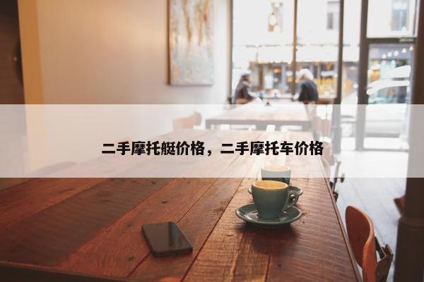 二手摩托艇价格，二手摩托车价格