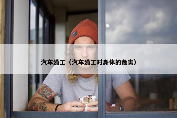 汽车漆工（汽车漆工对身体的危害）