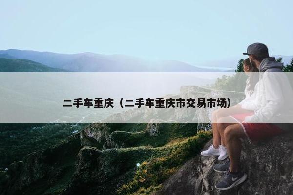 二手车重庆（二手车重庆市交易市场）