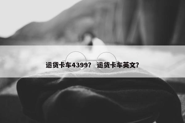 运货卡车4399？ 运货卡车英文？
