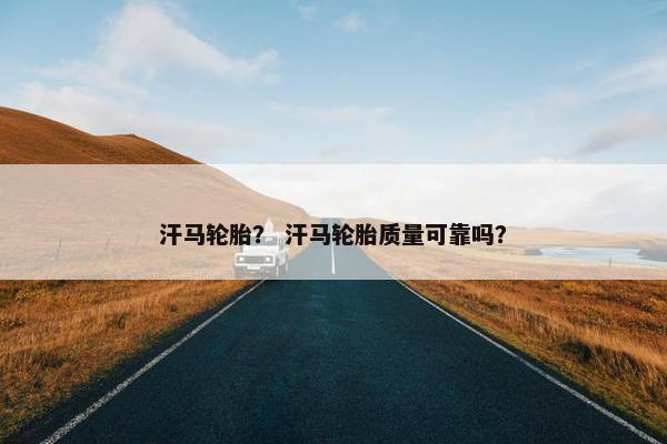 汗马轮胎？ 汗马轮胎质量可靠吗？