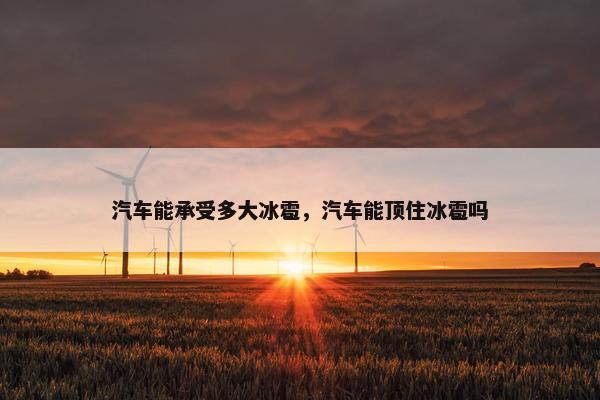 汽车能承受多大冰雹，汽车能顶住冰雹吗