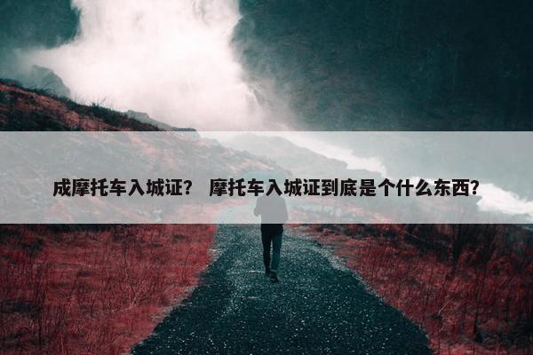 成摩托车入城证？ 摩托车入城证到底是个什么东西？