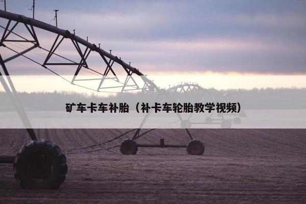 矿车卡车补胎（补卡车轮胎教学视频）