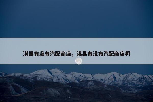 淇县有没有汽配商店，淇县有没有汽配商店啊
