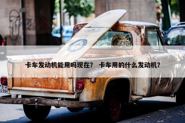 卡车发动机能用吗现在？ 卡车用的什么发动机？