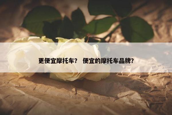更便宜摩托车？ 便宜的摩托车品牌？