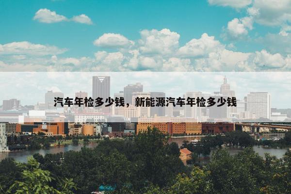 汽车年检多少钱，新能源汽车年检多少钱