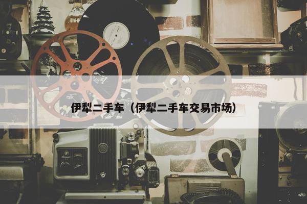 伊犁二手车（伊犁二手车交易市场）