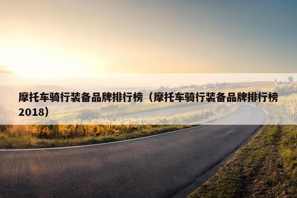 摩托车骑行装备品牌排行榜（摩托车骑行装备品牌排行榜2018）