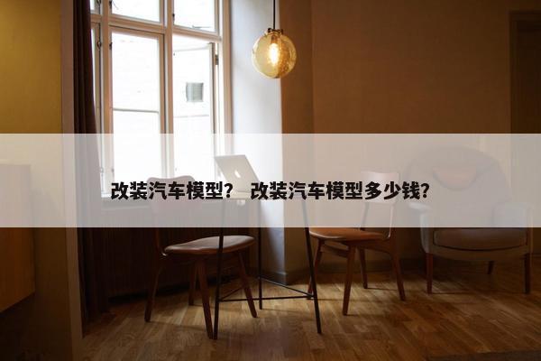 改装汽车模型？ 改装汽车模型多少钱？