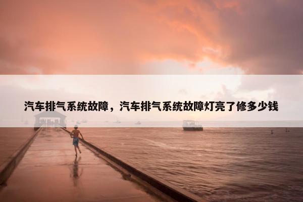 汽车排气系统故障，汽车排气系统故障灯亮了修多少钱