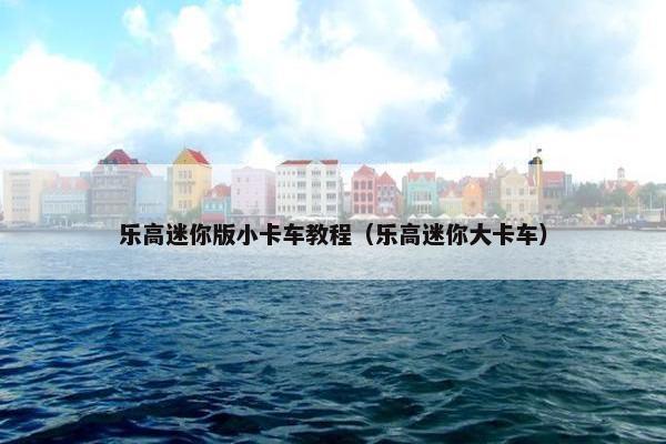 乐高迷你版小卡车教程（乐高迷你大卡车）