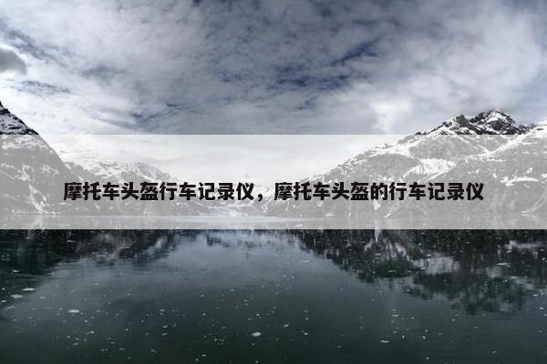 摩托车头盔行车记录仪，摩托车头盔的行车记录仪