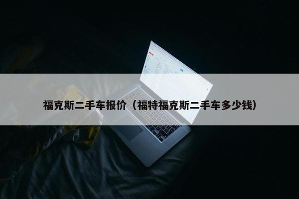 福克斯二手车报价（福特福克斯二手车多少钱）