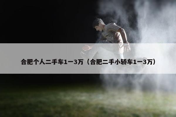 合肥个人二手车1一3万（合肥二手小轿车1一3万）