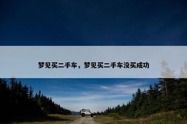 梦见买二手车，梦见买二手车没买成功