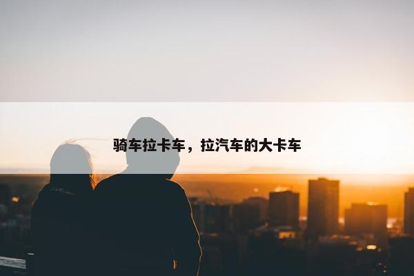 骑车拉卡车，拉汽车的大卡车