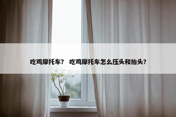 吃鸡摩托车？ 吃鸡摩托车怎么压头和抬头？