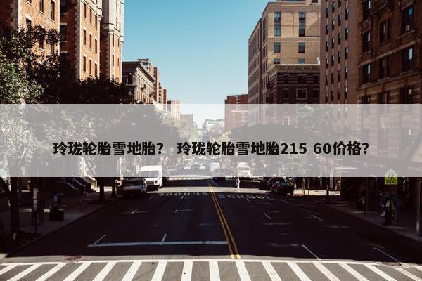 玲珑轮胎雪地胎？ 玲珑轮胎雪地胎215 60价格？