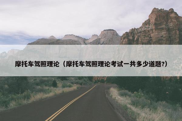 摩托车驾照理论（摩托车驾照理论考试一共多少道题?）