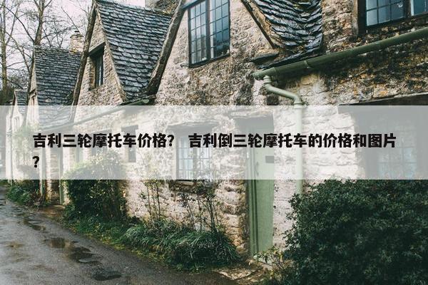 吉利三轮摩托车价格？ 吉利倒三轮摩托车的价格和图片？