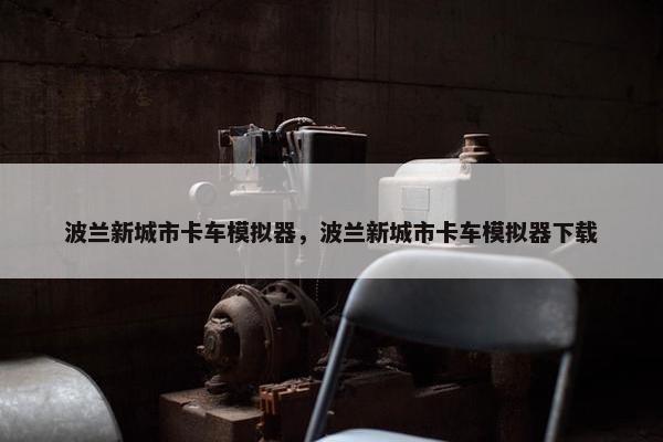 波兰新城市卡车模拟器，波兰新城市卡车模拟器下载