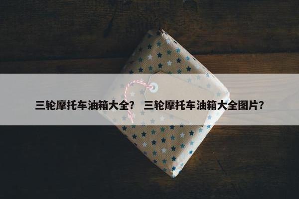 三轮摩托车油箱大全？ 三轮摩托车油箱大全图片？