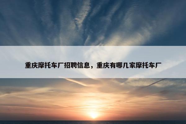 重庆摩托车厂招聘信息，重庆有哪几家摩托车厂
