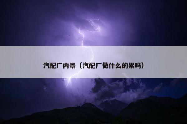 汽配厂内景（汽配厂做什么的累吗）