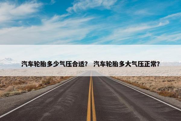 汽车轮胎多少气压合适？ 汽车轮胎多大气压正常？