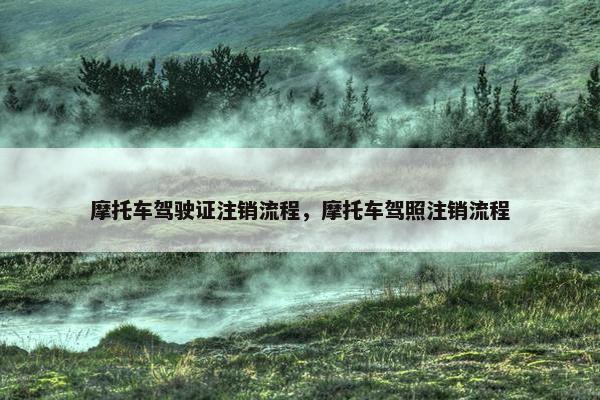 摩托车驾驶证注销流程，摩托车驾照注销流程