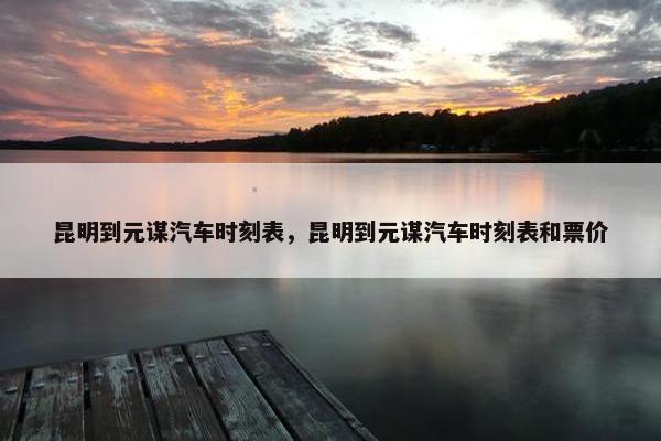 昆明到元谋汽车时刻表，昆明到元谋汽车时刻表和票价
