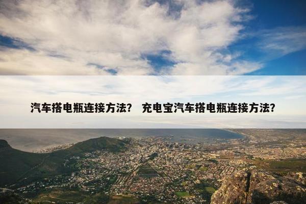 汽车搭电瓶连接方法？ 充电宝汽车搭电瓶连接方法？