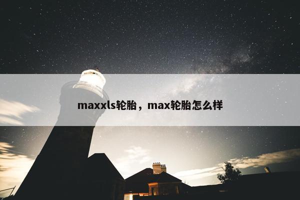 maxxls轮胎，max轮胎怎么样