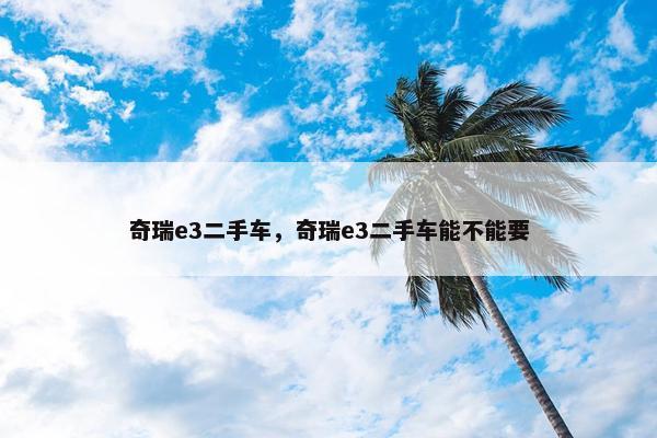 奇瑞e3二手车，奇瑞e3二手车能不能要