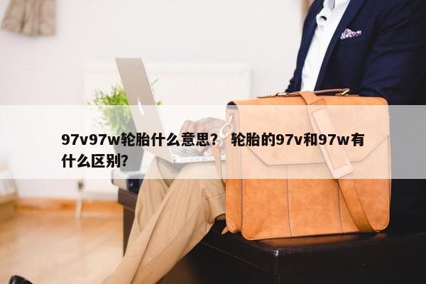 97v97w轮胎什么意思？ 轮胎的97v和97w有什么区别？