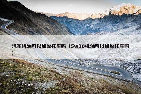 汽车机油可以加摩托车吗（5w30机油可以加摩托车吗）
