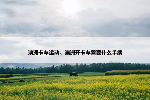 澳洲卡车运动，澳洲开卡车需要什么手续