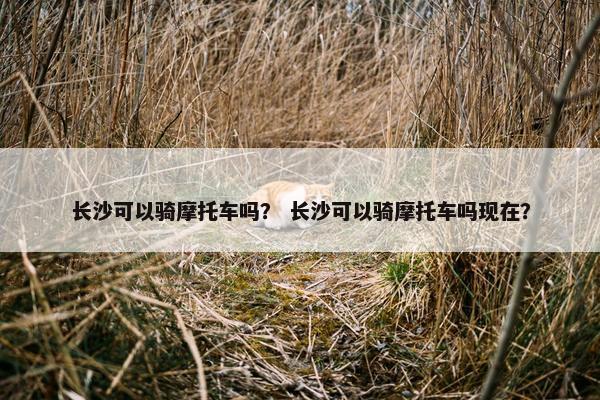 长沙可以骑摩托车吗？ 长沙可以骑摩托车吗现在？