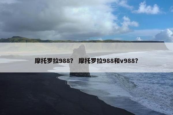 摩托罗拉988？ 摩托罗拉988和v988？