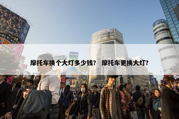 摩托车换个大灯多少钱？ 摩托车更换大灯？