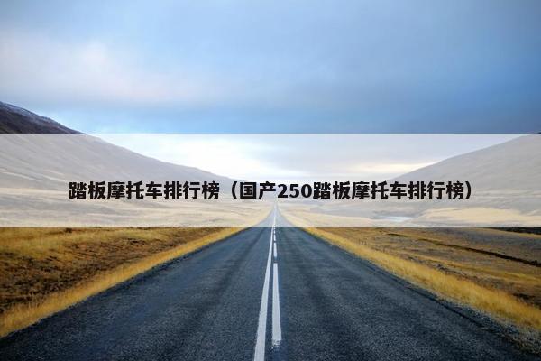 踏板摩托车排行榜（国产250踏板摩托车排行榜）