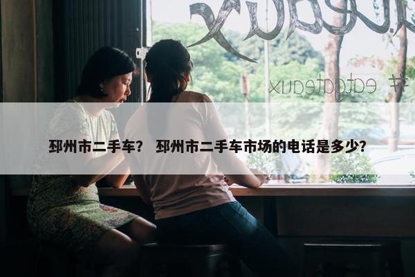邳州市二手车？ 邳州市二手车市场的电话是多少？