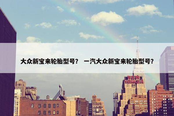 大众新宝来轮胎型号？ 一汽大众新宝来轮胎型号？