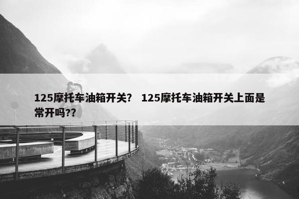 125摩托车油箱开关？ 125摩托车油箱开关上面是常开吗?？